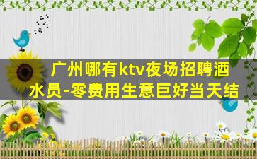 广州哪有ktv夜场招聘酒水员-零费用生意巨好当天结